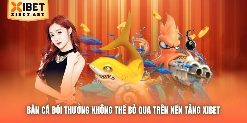 Bắn Cá đổi thưởng không thể bỏ qua trên nền tảng Xibet
