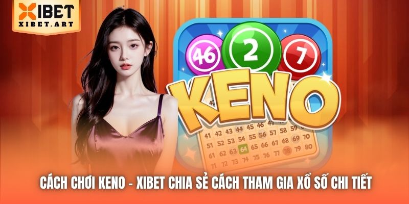 Cách Chơi Keno - Xibet Chia Sẻ Cách Tham Gia Xổ Số Chi Tiết