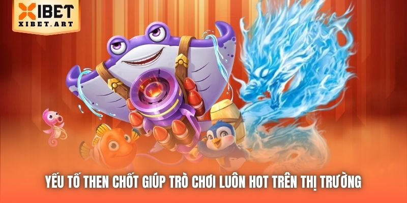 Yếu tố then chốt giúp trò chơi luôn hot trên thị trường 