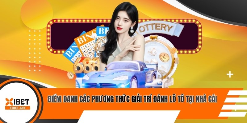 Điểm danh các phương thức giải trí đánh lô tô tại nhà cái