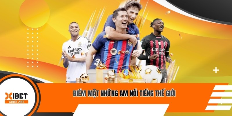 Điểm mặt những AM nổi tiếng thế giới