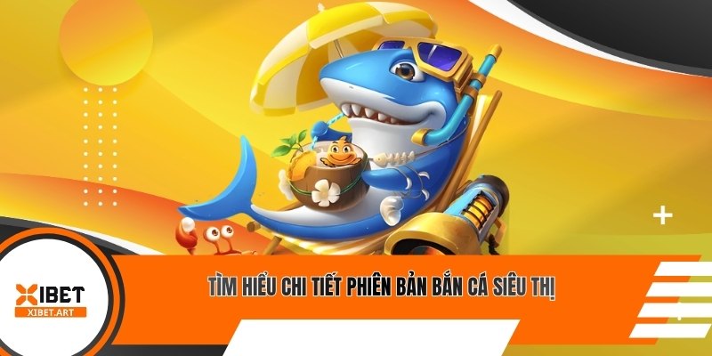 Tìm hiểu chi tiết phiên bản bắn cá siêu thị